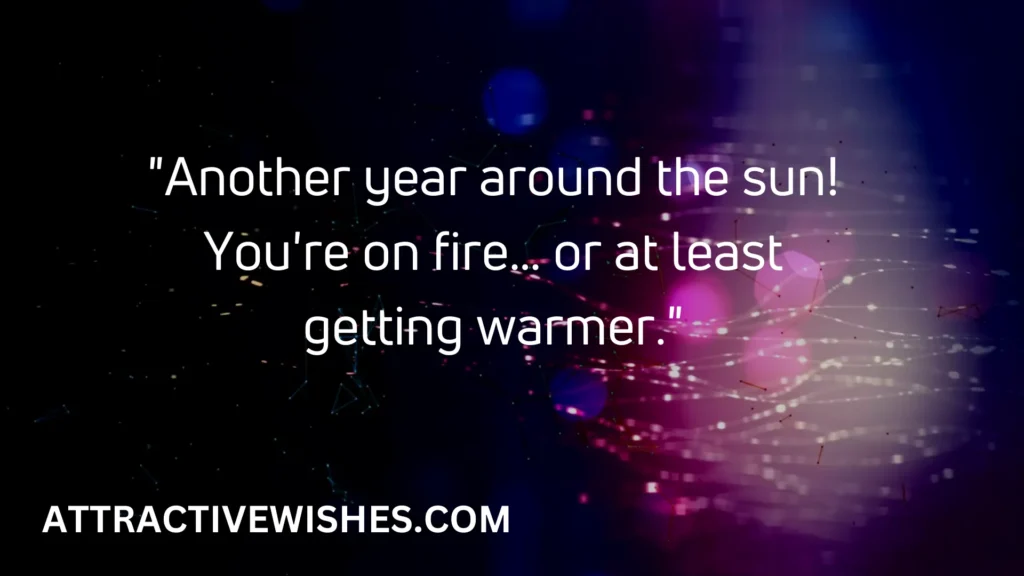 Another year around the sun! You're on fire… or at least getting warmer.
