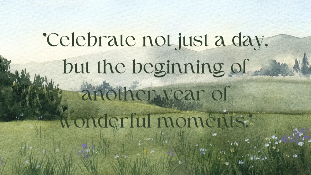 "Celebrate not just a day, but the beginning of another year of wonderful moments."