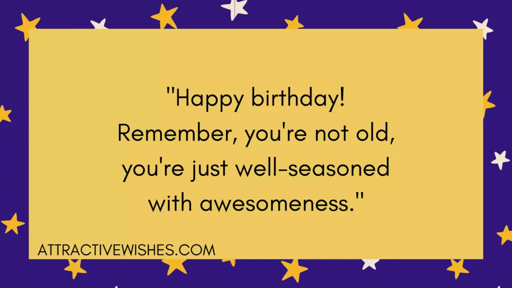 "Happy birthday! Remember, you're not old, you're just well-seasoned with awesomeness."