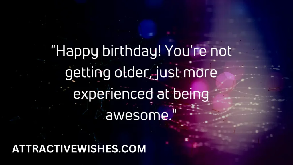 "Happy birthday! You're not getting older, just more experienced at being awesome."