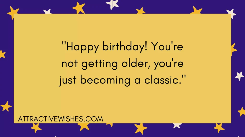 "Happy birthday! You're not getting older, you're just becoming a classic."