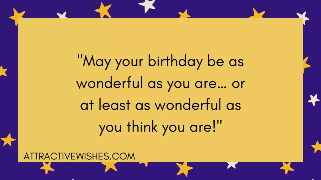 "May your birthday be as wonderful as you are… or at least as wonderful as you think you are!"
