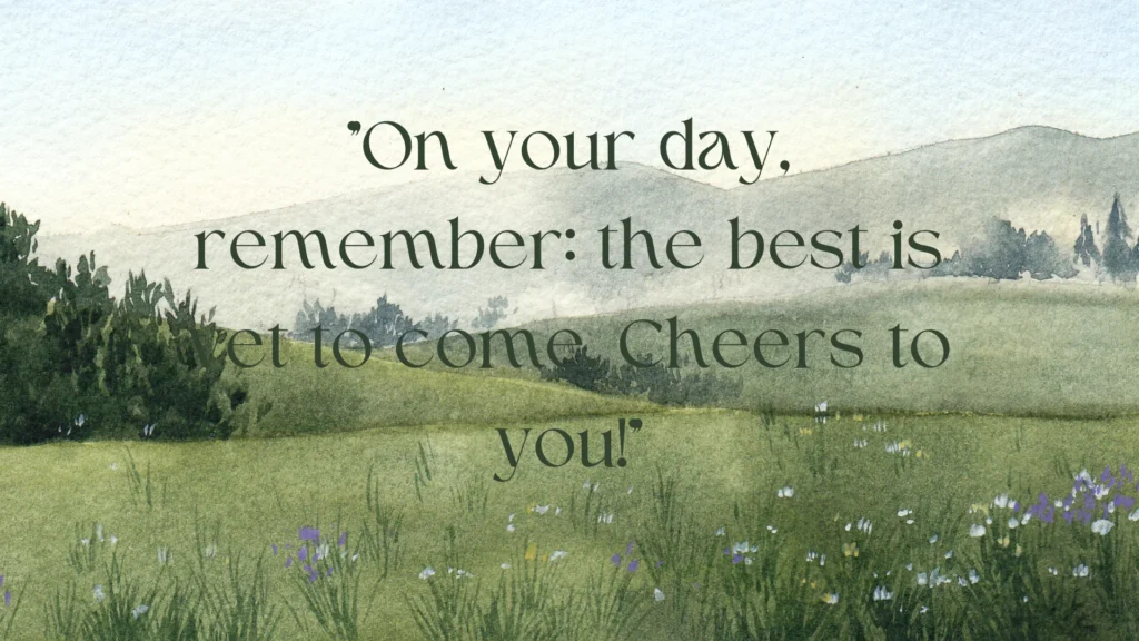 "On your day, remember: the best is yet to come. Cheers to you!"