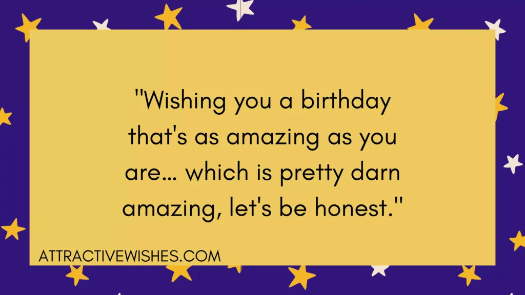 "Wishing you a birthday that's as amazing as you are… which is pretty darn amazing, let's be honest."