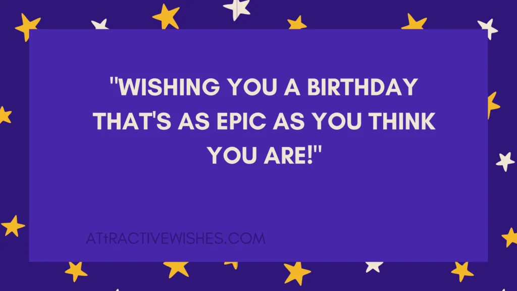 "Wishing you a birthday that's as epic as you think you are!"