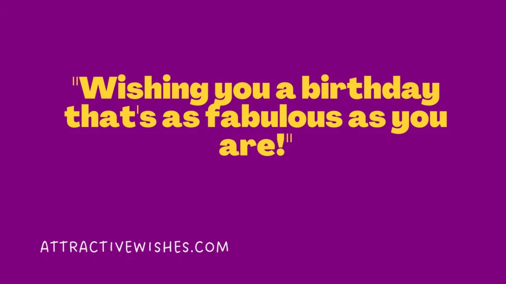 "Wishing you a birthday that's as fabulous as you are!"